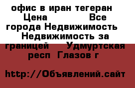 офис в иран тегеран › Цена ­ 60 000 - Все города Недвижимость » Недвижимость за границей   . Удмуртская респ.,Глазов г.